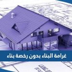 كم غرامة البناء بدون رخصة بناء في الكويت